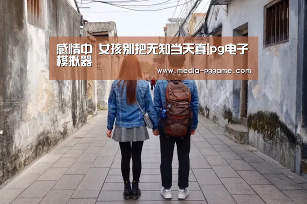 感情中 女孩别把无知当天真|pg电子模拟器(图2) pg电子