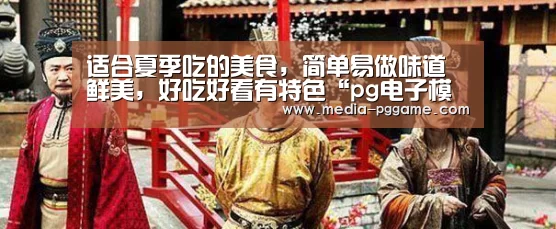 适合夏季吃的美食,简单易做味道鲜美,好吃好看有特色“pg电子模拟器”(图1) pg游戏